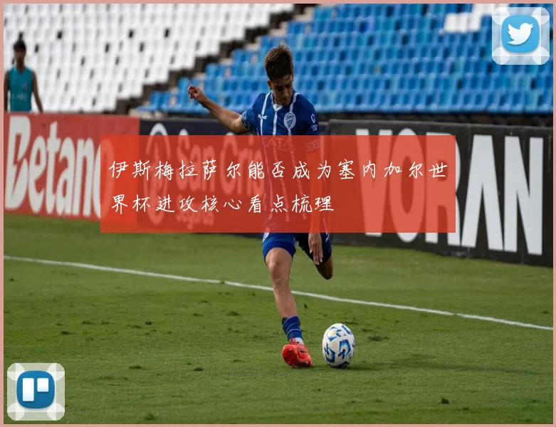 伊斯梅拉萨尔能否成为塞内加尔世界杯进攻核心看点梳理