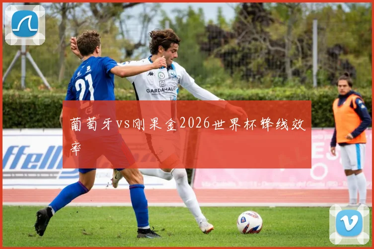 葡萄牙vs刚果金2026世界杯锋线效率