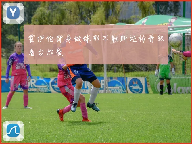 霍伊伦背身做球那不勒斯逆转晋级看台炸裂