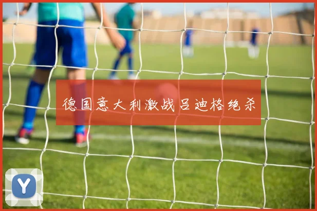 德国意大利激战吕迪格绝杀