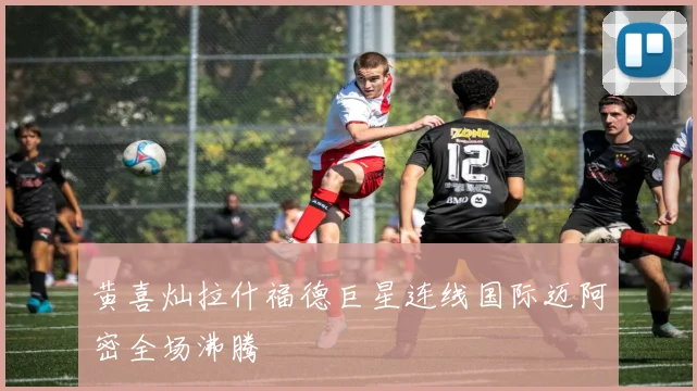 黄喜灿拉什福德巨星连线国际迈阿密全场沸腾