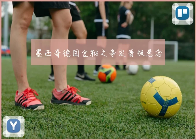 墨西哥德国金靴之争定晋级悬念