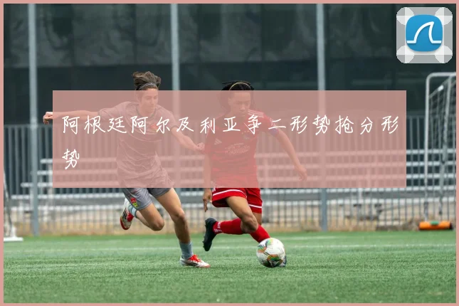 阿根廷阿尔及利亚争二形势抢分形势
