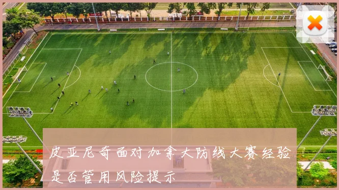 皮亚尼奇面对加拿大防线大赛经验是否管用风险提示