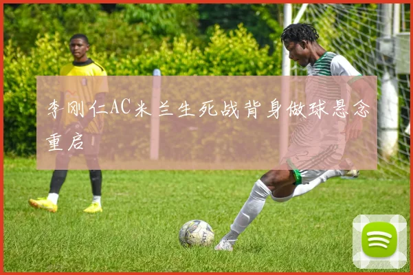 李刚仁AC米兰生死战背身做球悬念重启