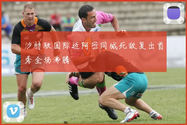 沙特联国际迈阿密同城死敌复出首秀全场沸腾