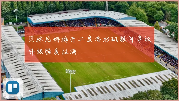 贝林厄姆梅开二度洛杉矶银河争议升级强度拉满