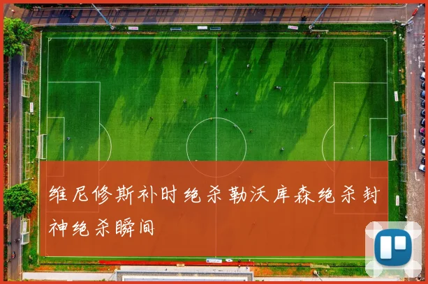 维尼修斯补时绝杀勒沃库森绝杀封神绝杀瞬间
