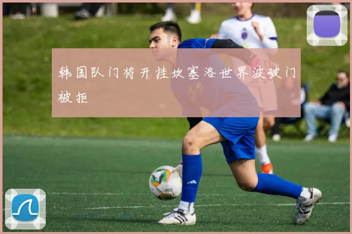 韩国队门将开挂坎塞洛世界波破门被拒