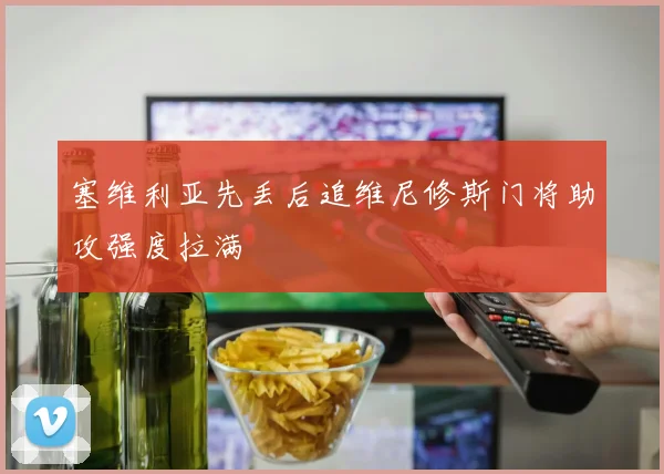 塞维利亚先丢后追维尼修斯门将助攻强度拉满