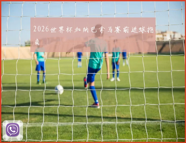 2026世界杯加纳巴拿马赛前进球指南