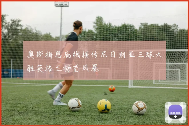 奥斯梅恩底线横传尼日利亚三球大胜英格兰榜首风暴