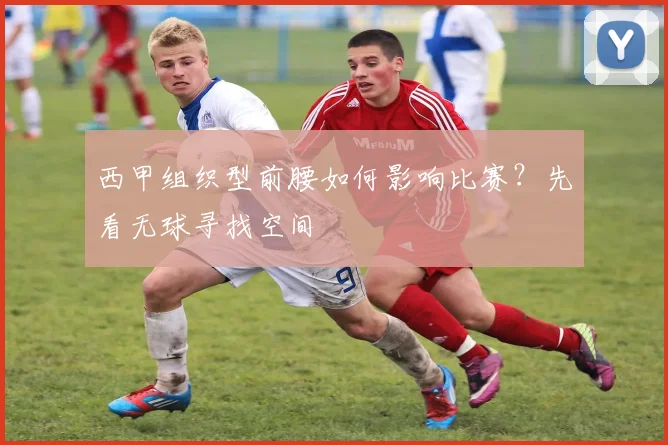 西甲组织型前腰如何影响比赛？先看无球寻找空间