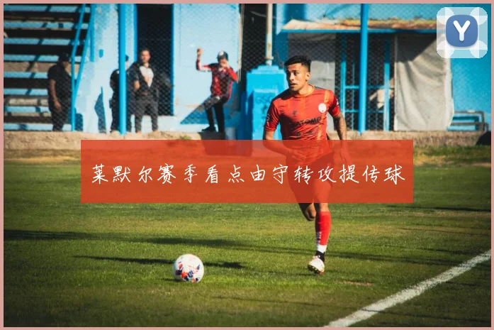 莱默尔赛季看点由守转攻提传球