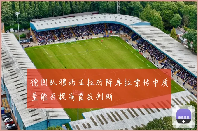 德国队穆西亚拉对阵库拉索传中质量能否提高首发判断
