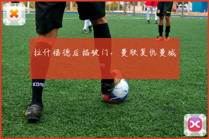 拉什福德后插破门，曼联复仇曼城