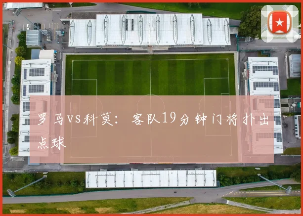 罗马vs科莫:客队19分钟门将扑出点球