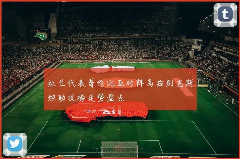 杜兰代表哥伦比亚对阵乌兹别克斯坦助攻榜走势盘点