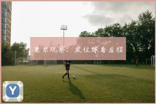 里尔观察：定位球看后程