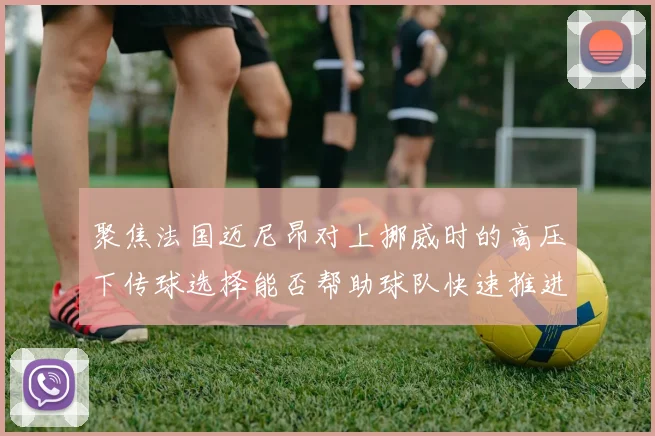 聚焦法国迈尼昂对上挪威时的高压下传球选择能否帮助球队快速推进