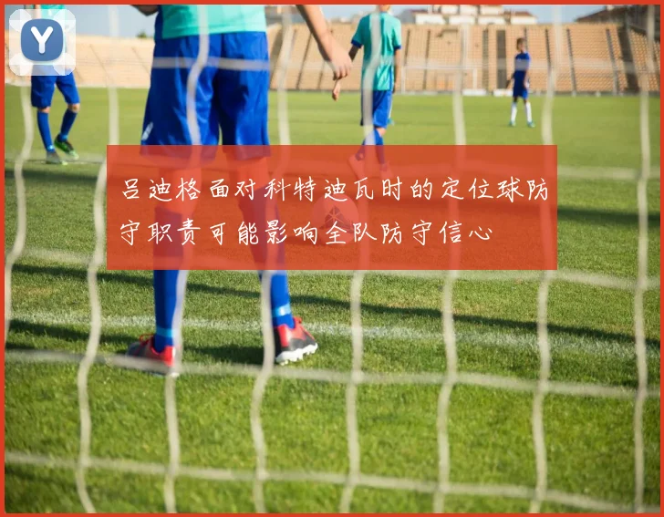 吕迪格面对科特迪瓦时的定位球防守职责可能影响全队防守信心