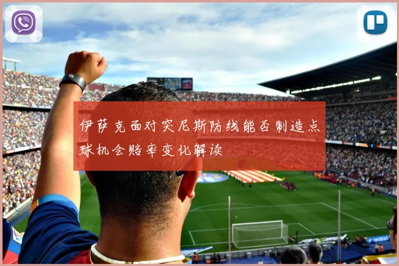 伊萨克面对突尼斯防线能否制造点球机会赔率变化解读