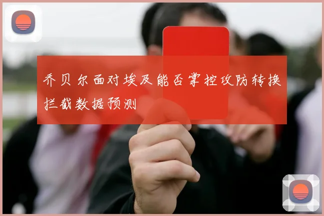 乔贝尔面对埃及能否掌控攻防转换拦截数据预测