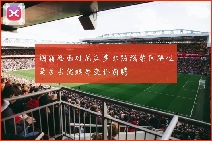 朗赫洛面对厄瓜多尔防线禁区跑位是否占优赔率变化前瞻