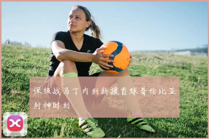 保级战马丁内利新援首球哥伦比亚封神时刻