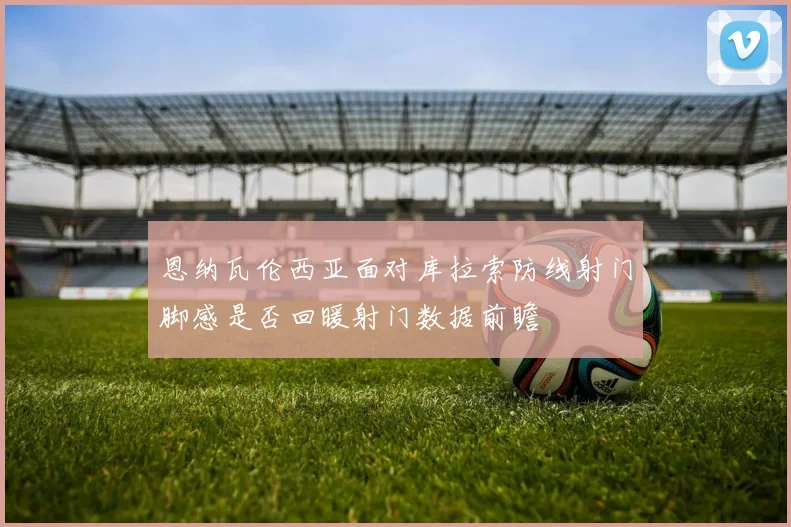 恩纳瓦伦西亚面对库拉索防线射门脚感是否回暖射门数据前瞻