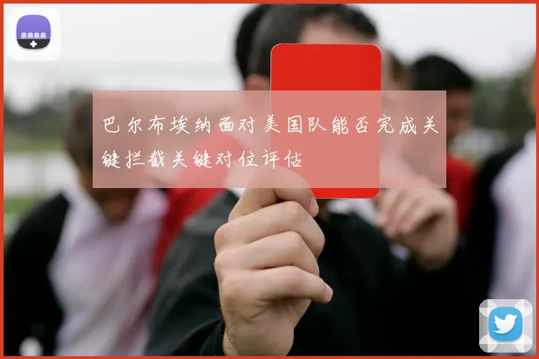 巴尔布埃纳面对美国队能否完成关键拦截关键对位评估