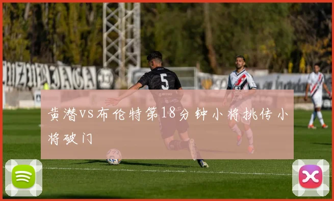 黄潜vs布伦特第18分钟小将挑传小将破门
