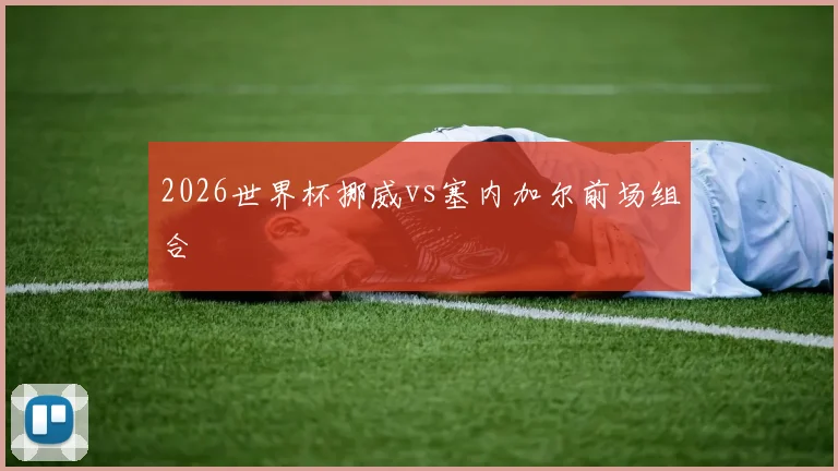 2026世界杯挪威vs塞内加尔前场组合