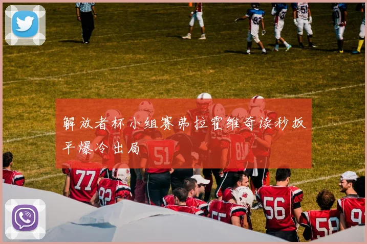 解放者杯小组赛弗拉霍维奇读秒扳平爆冷出局