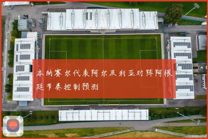 本纳赛尔代表阿尔及利亚对阵阿根廷节奏控制预测
