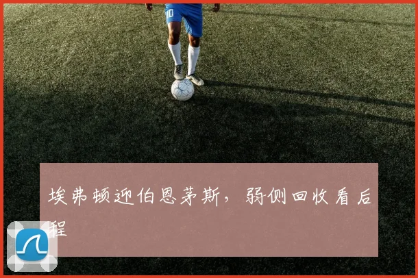 埃弗顿迎伯恩茅斯，弱侧回收看后程