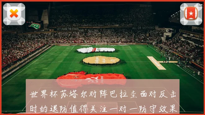 世界杯苏塔尔对阵巴拉圭面对反击时的退防值得关注一对一防守效果