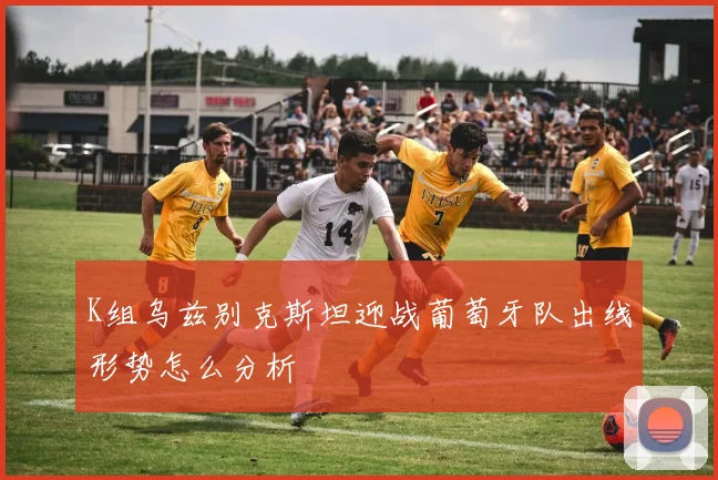 K组乌兹别克斯坦迎战葡萄牙队出线形势怎么分析