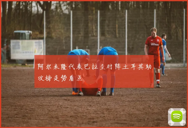 阿尔米隆代表巴拉圭对阵土耳其助攻榜走势看点