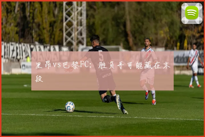 里昂vs巴黎FC:胜负手可能藏在末段