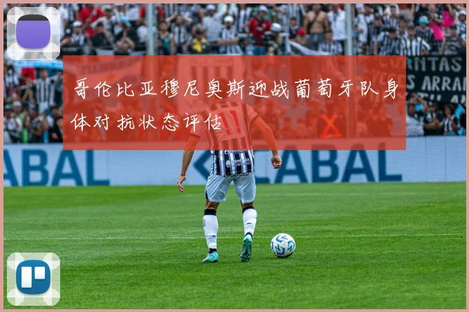 哥伦比亚穆尼奥斯迎战葡萄牙队身体对抗状态评估