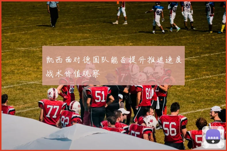 凯西面对德国队能否提升推进速度战术价值观察