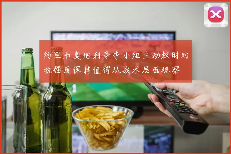 约旦和奥地利争夺小组主动权时对抗强度保持值得从战术层面观察