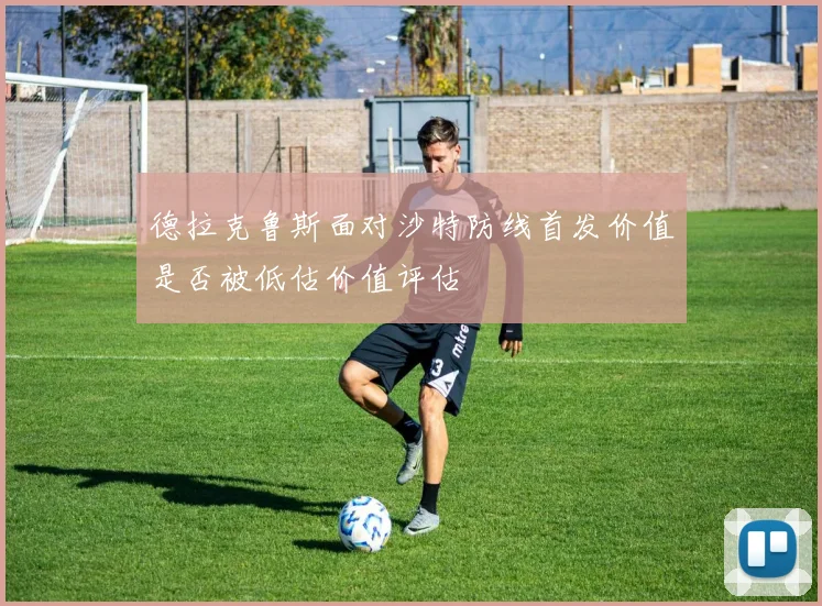 德拉克鲁斯面对沙特防线首发价值是否被低估价值评估