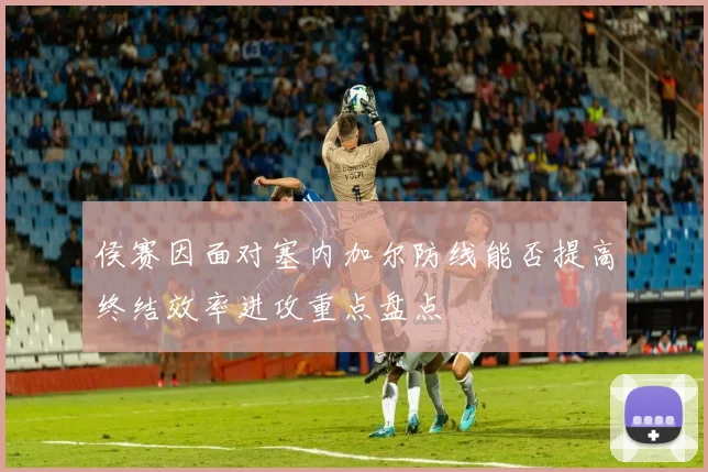 侯赛因面对塞内加尔防线能否提高终结效率进攻重点盘点