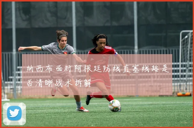 纳西布面对阿根廷防线直塞线路是否清晰战术拆解