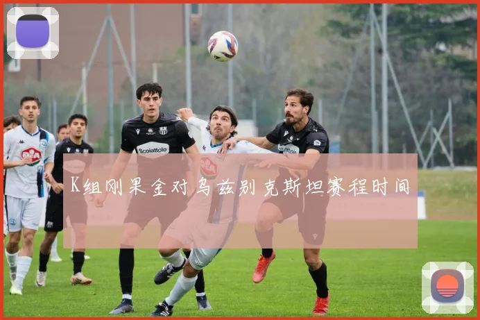 K组刚果金对乌兹别克斯坦赛程时间