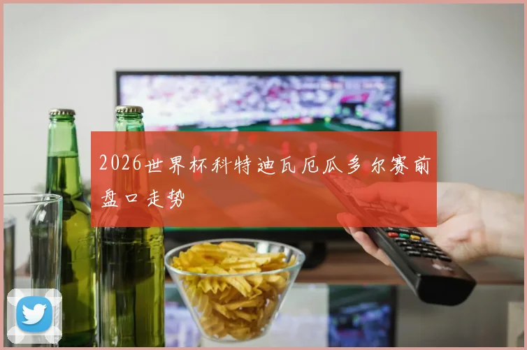 2026世界杯科特迪瓦厄瓜多尔赛前盘口走势