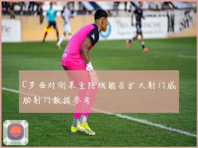 C罗面对刚果金防线能否扩大射门威胁射门数据参考