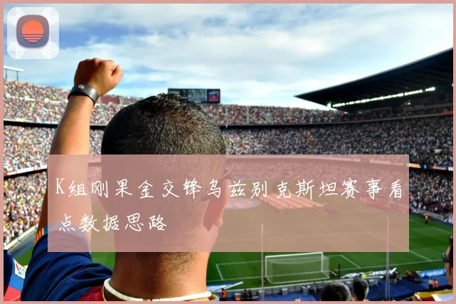 K组刚果金交锋乌兹别克斯坦赛事看点数据思路